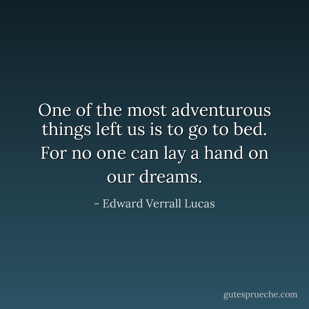 One of the most adventurous things left us is to go to bed. For no one can lay a hand on our dreams. - Edward Verrall Lucas