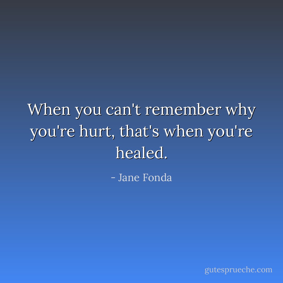 When you can't remember why you're hurt, that's when you're healed. - Jane Fonda