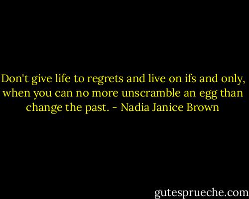 Don't give life to regrets and live on ifs and only, when you can no more unscramble an egg than change the past. - Nadia Janice Brown