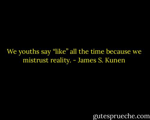 We youths say “like” all the time because we mistrust reality. - James S. Kunen
