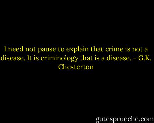 I need not pause to explain that crime is not a disease. It is criminology that is a disease. - G.K. Chesterton