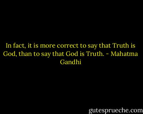 In fact, it is more correct to say that Truth is God, than to say that God is Truth. - Mahatma Gandhi