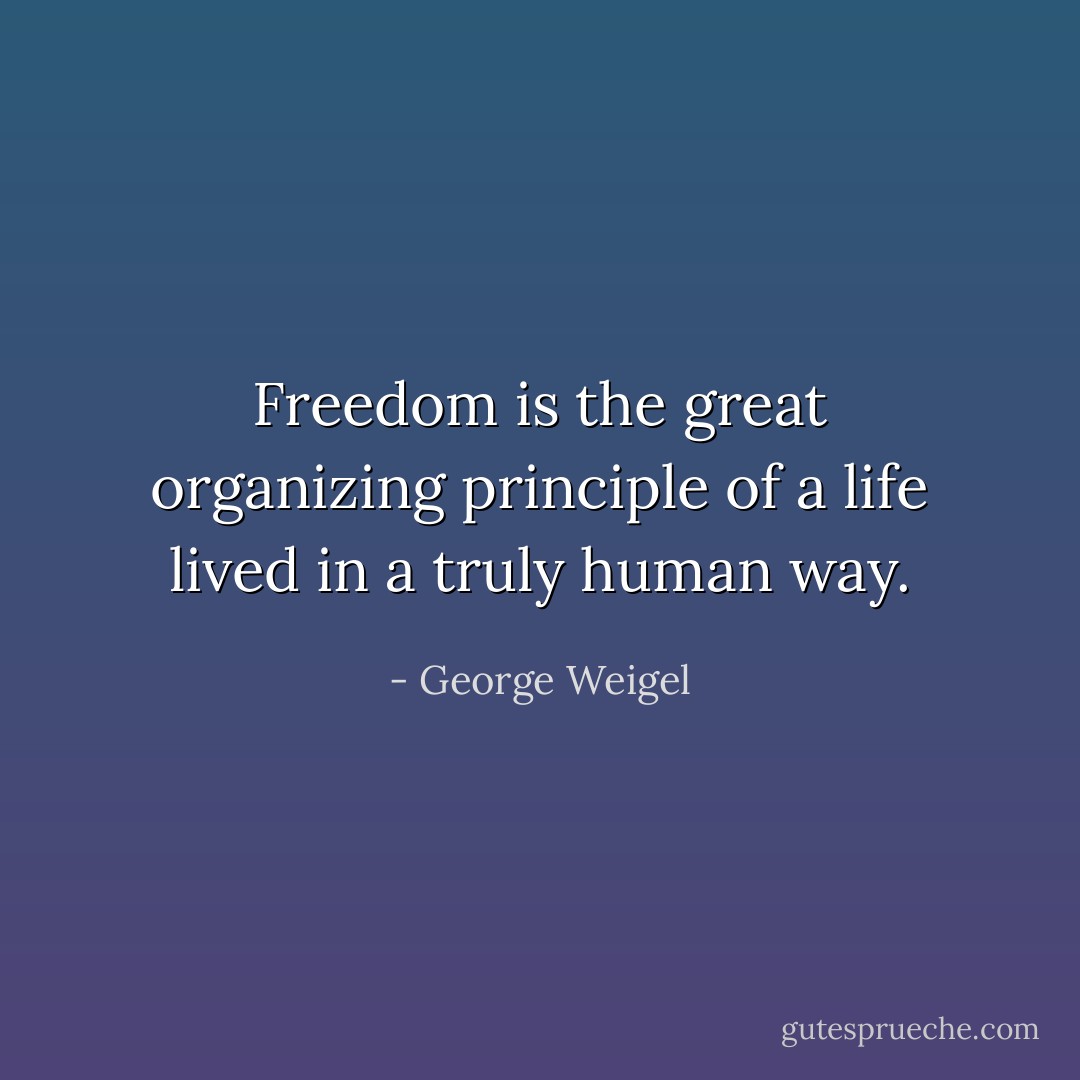 Freedom is the great organizing principle of a life lived in a truly human way. - George Weigel
