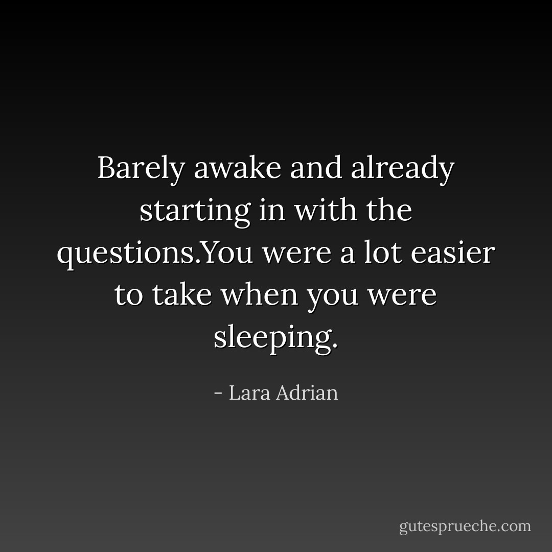 Barely awake and already starting in with the questions.You were a lot easier to take when you were sleeping. - Lara Adrian
