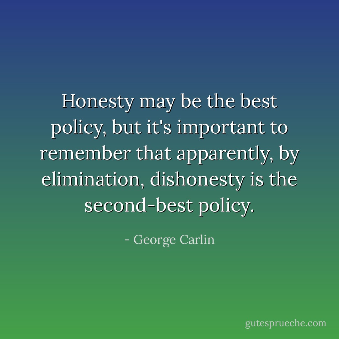 Honesty may be the best policy, but it's important to remember that apparently, by elimination, dishonesty is the second-best policy. - George Carlin
