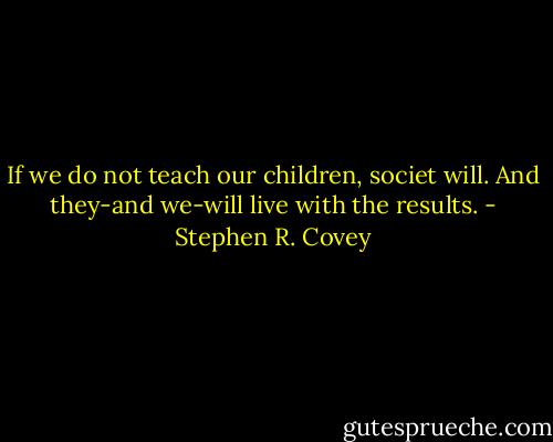 If we do not teach our children, societ will. And they-and we-will live with the results. - Stephen R. Covey