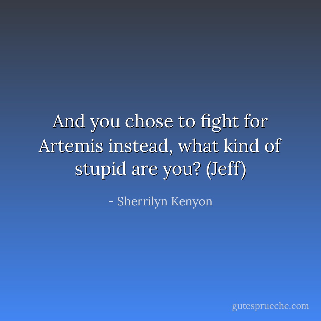 And you chose to fight for Artemis instead, what kind of stupid are you? (Jeff) - Sherrilyn Kenyon