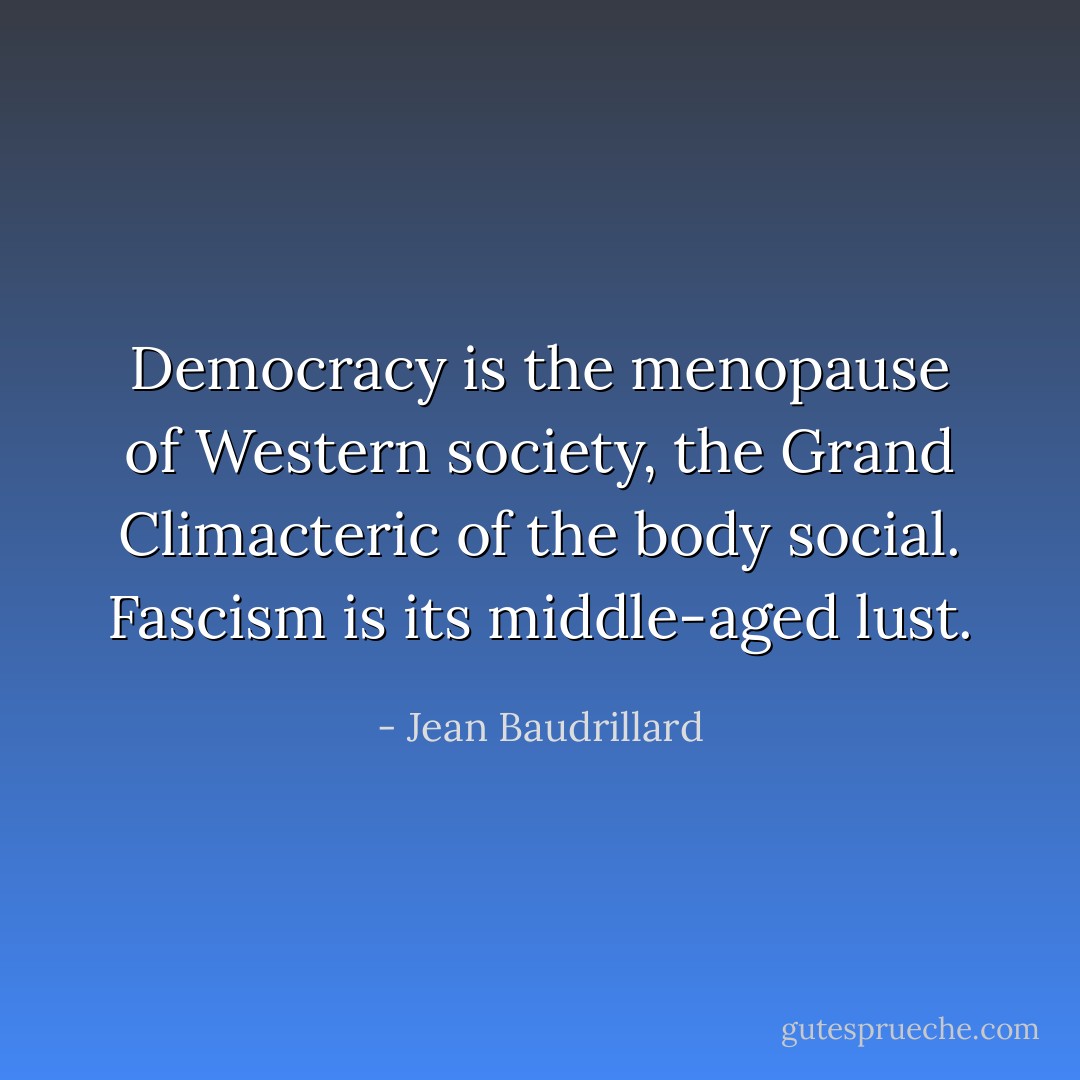 Democracy is the menopause of Western society, the Grand Climacteric of the body social. Fascism is its middle-aged lust. - Jean Baudrillard