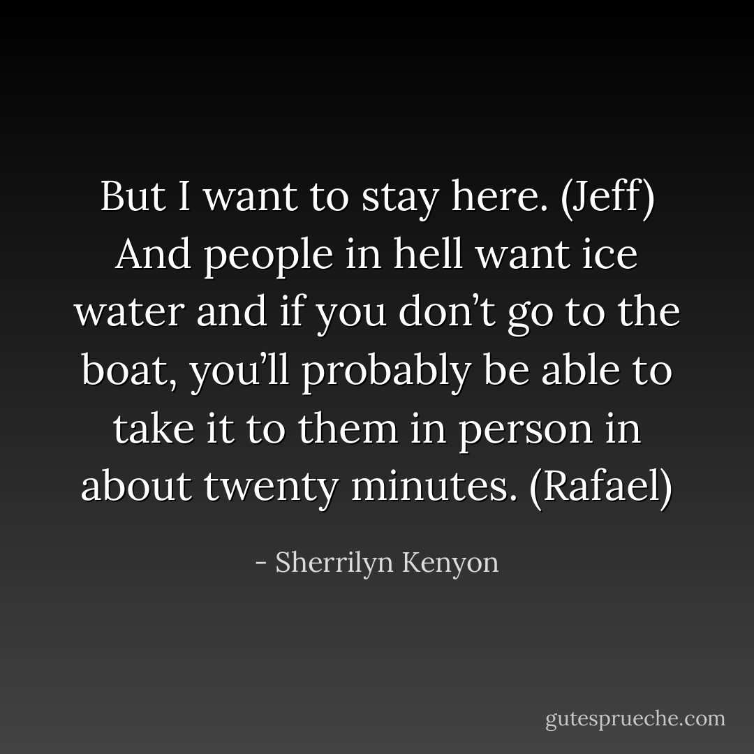 But I want to stay here. (Jeff)<br />And people in hell want ice water and if you don’t go to the boat, you’ll probably be able to take it to them in person in about twenty minutes. (Rafael) - Sherrilyn Kenyon