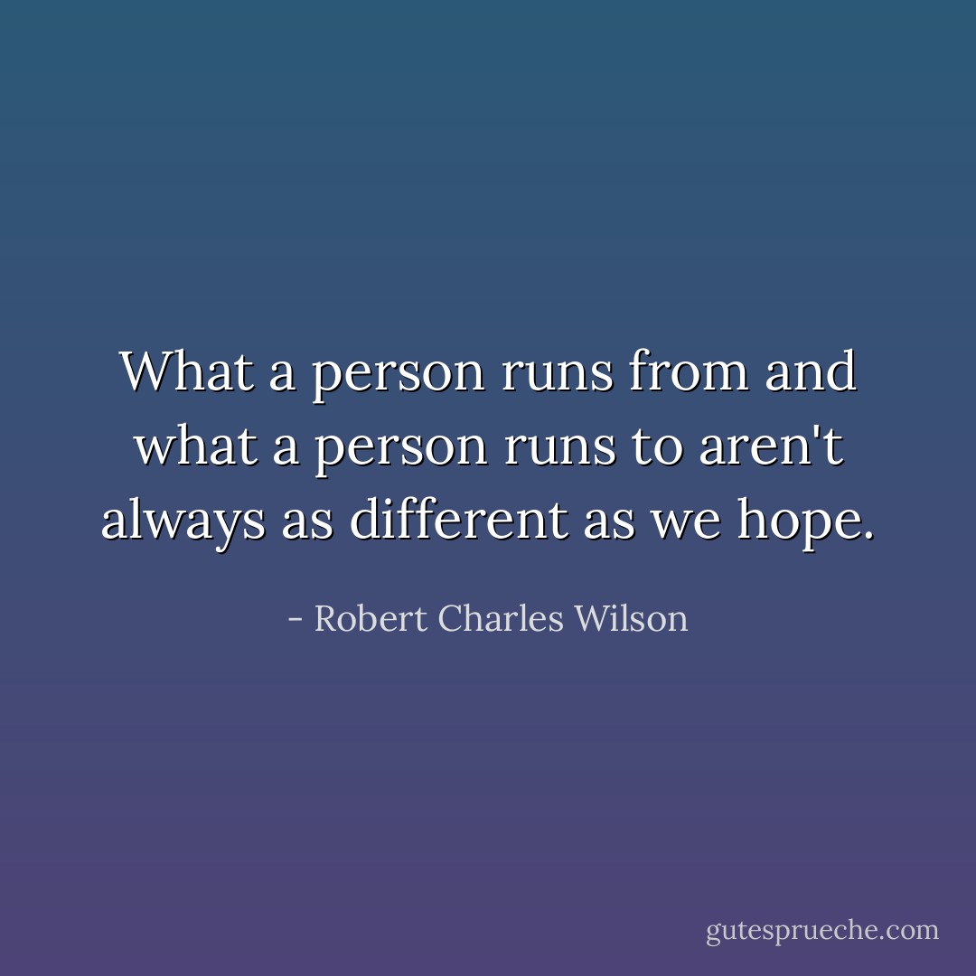 What a person runs <i>from</i> and what a person runs <i>to</i> aren't always as different as we hope. - Robert Charles Wilson
