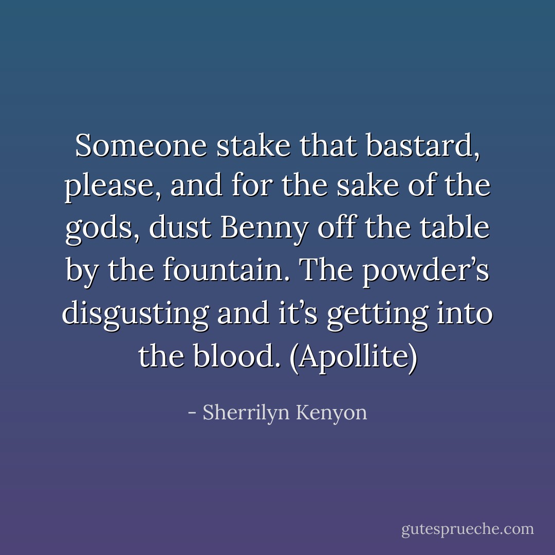 Someone stake that bastard, please, and for the sake of the gods, dust Benny off the table by the fountain. The powder’s disgusting and it’s getting into the blood. (Apollite) - Sherrilyn Kenyon