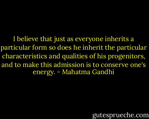 I believe that just as everyone inherits a particular form so does he inherit the particular characteristics and qualities of his progenitors, and to make this admission is to conserve one's energy. - Mahatma Gandhi