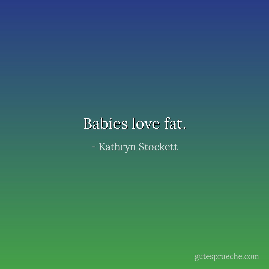 Babies love fat. - Kathryn Stockett