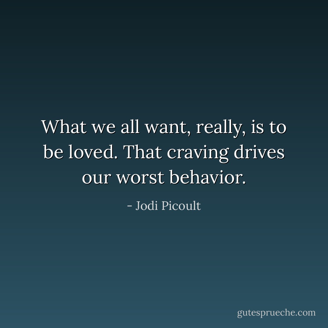 What we all want, really, is to be loved. That craving drives our worst behavior. - Jodi Picoult