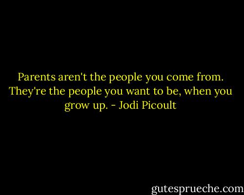 Parents aren't the people you come from. They're the people you want to be, when you grow up. - Jodi Picoult