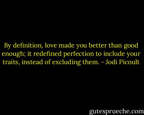 By definition, love made you better than good enough; it redefined perfection to include your traits, instead of excluding them. - Jodi Picoult