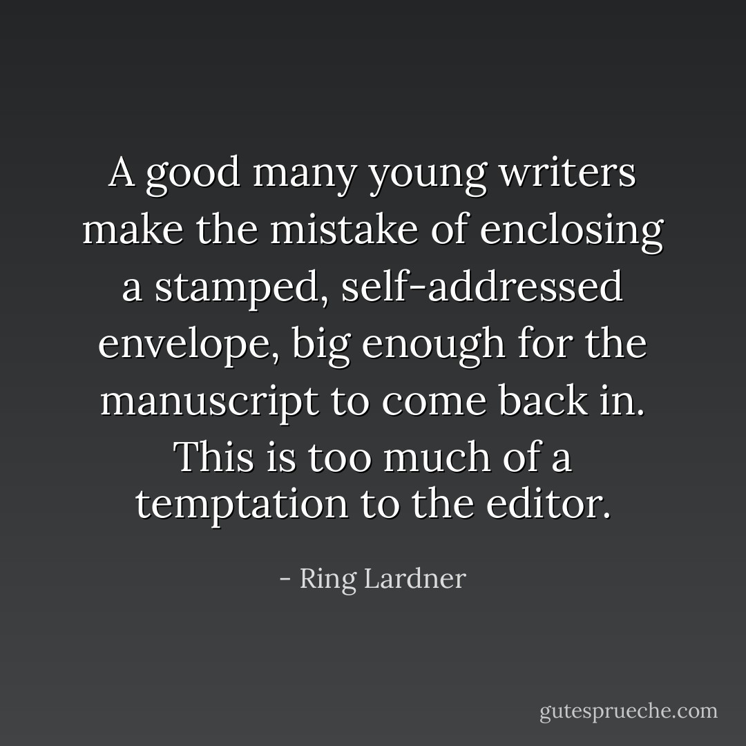A good many young writers make the mistake of enclosing a stamped, self-addressed envelope, big enough for the manuscript to come back in. This is too much of a temptation to the editor. - Ring Lardner