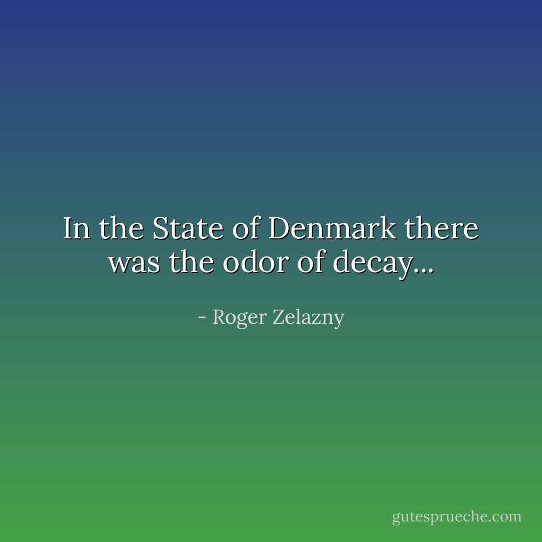 In the State of Denmark there was the odor of decay... - Roger Zelazny