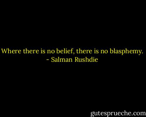 Where there is no belief, there is no blasphemy. - Salman Rushdie