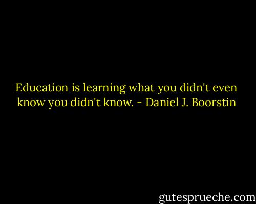 Education is learning what you didn't even know you didn't know. - Daniel J. Boorstin