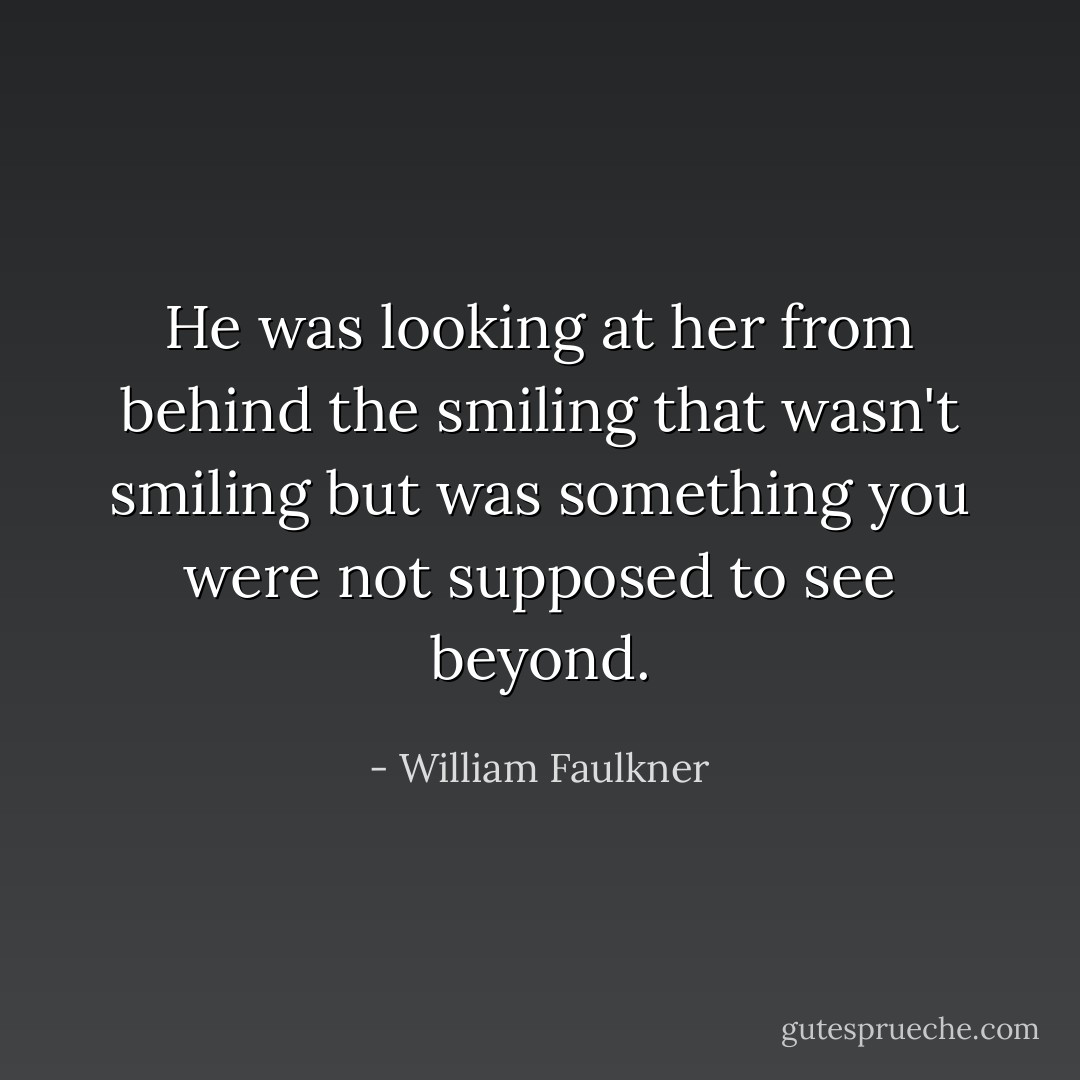 He was looking at her from behind the smiling that wasn't smiling but was something you were not supposed to see beyond. - William Faulkner