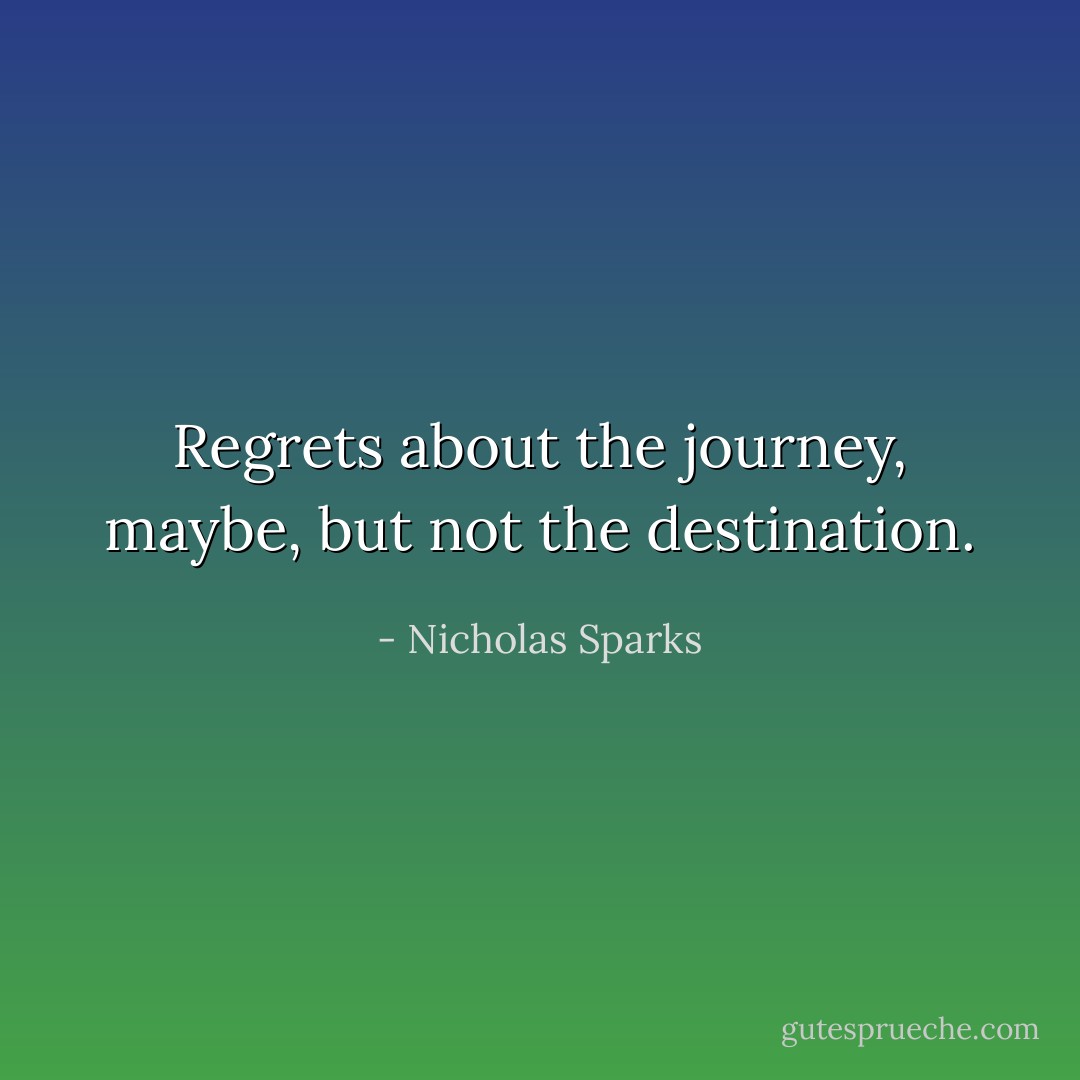 Regrets about the journey, maybe, but not the destination. - Nicholas Sparks