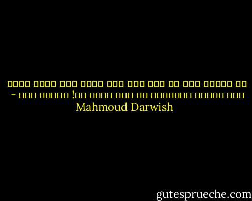 لا أحنُّ إلى أي شيء<br />فلا أمس يمضي ولا الغد يأتي<br />ولا حاضري يتقدَّم لا شيء يحدث لي!<br />ليتني حجر - Mahmoud Darwish