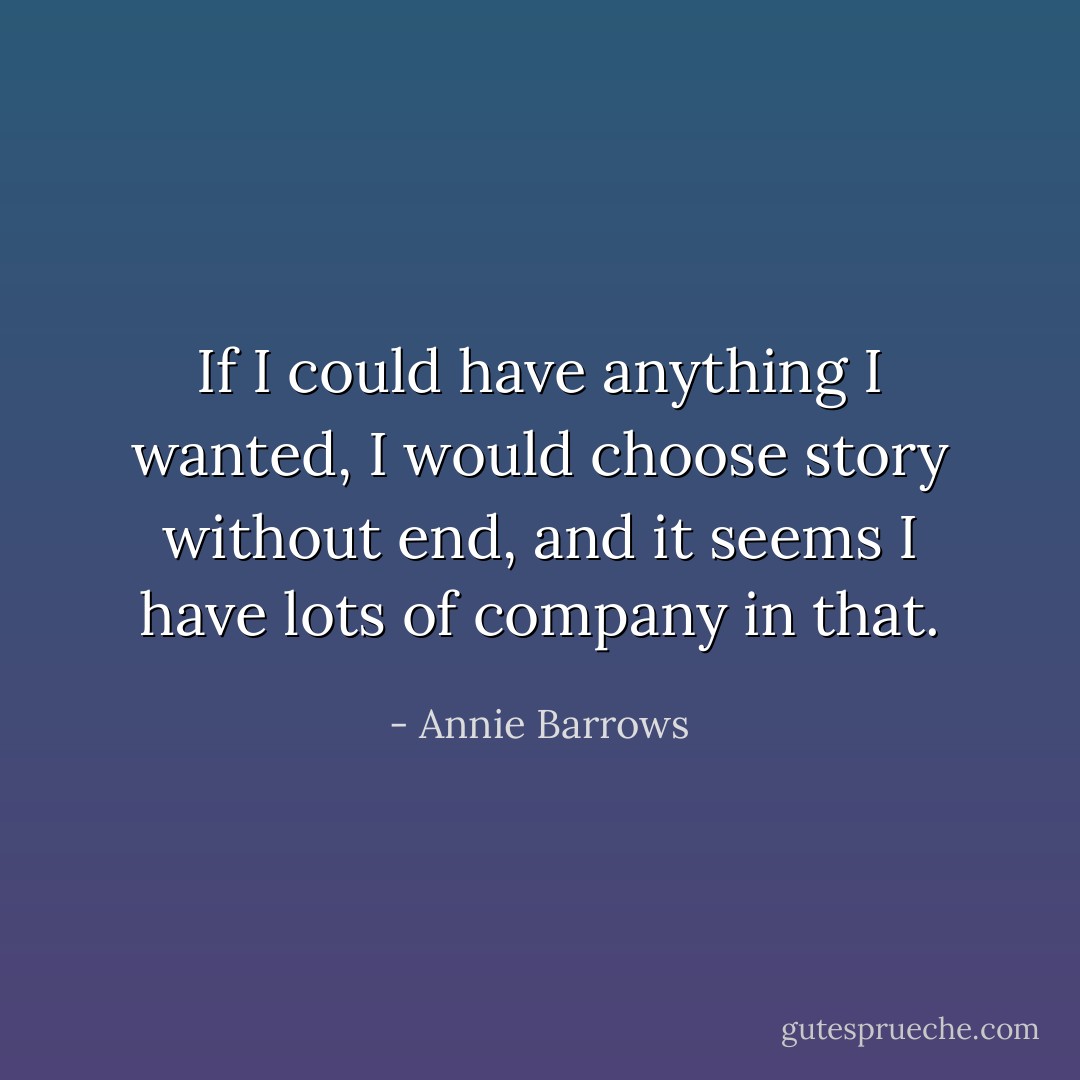 If I could have anything I wanted, I would choose story without end, and it seems I have lots of company in that. - Annie Barrows