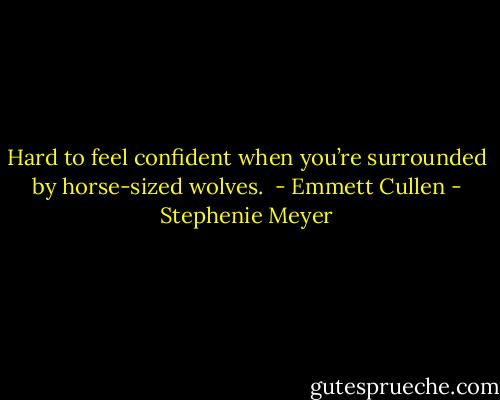 Hard to feel confident when you’re surrounded by horse-sized wolves.<br /> - Emmett Cullen - Stephenie Meyer