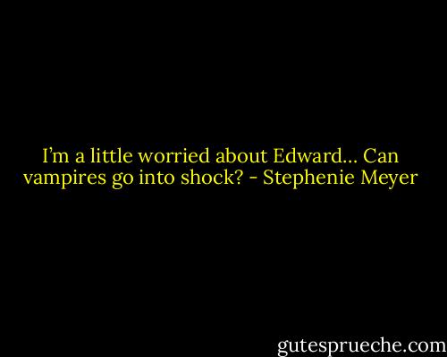 I’m a little worried about Edward… Can vampires go into shock? - Stephenie Meyer