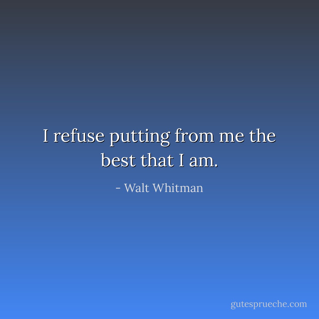 I refuse putting from me the best that I am. - Walt Whitman