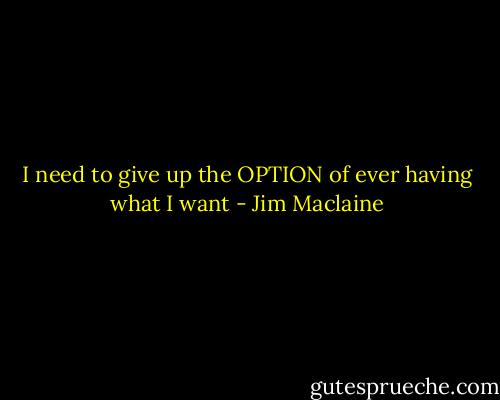 I need to give up the OPTION of ever having what I want - Jim Maclaine