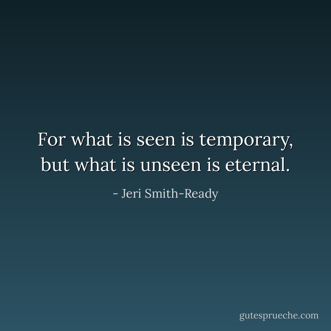 For what is seen is temporary, but what is unseen is eternal. - Jeri Smith-Ready