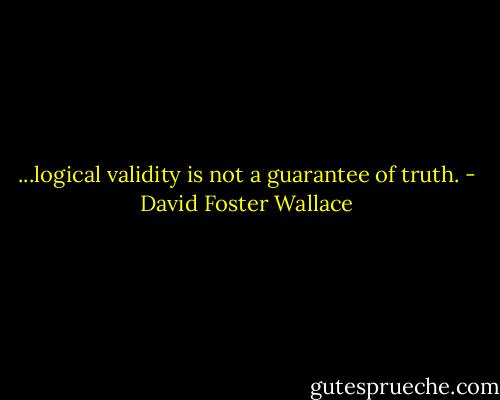 ...logical validity is not a guarantee of truth. - David Foster Wallace