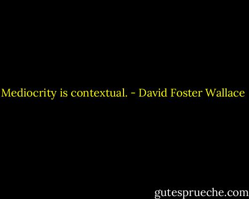 Mediocrity is contextual. - David Foster Wallace