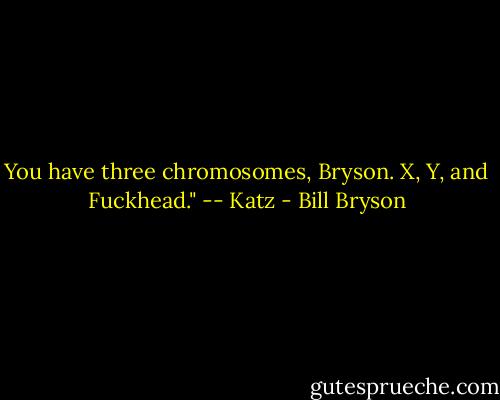 You have three chromosomes, Bryson. X, Y, and Fuckhead." -- Katz - Bill Bryson