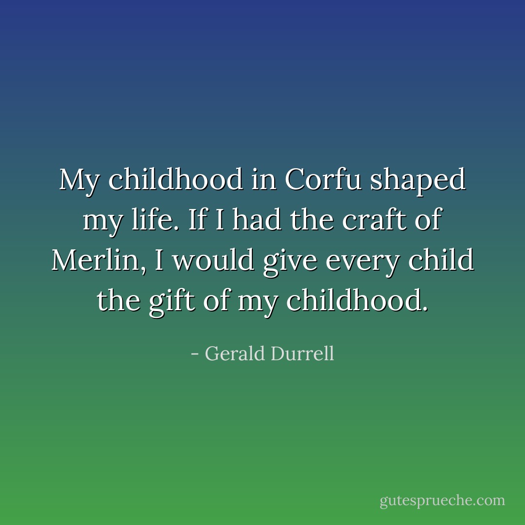 My childhood in Corfu shaped my life. If I had the craft of Merlin, I would give every child the gift of my childhood. - Gerald Durrell