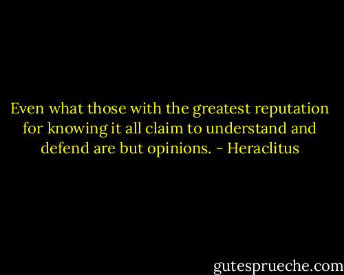 Even what those with the greatest reputation for knowing it all claim to understand and defend are but opinions. - Heraclitus