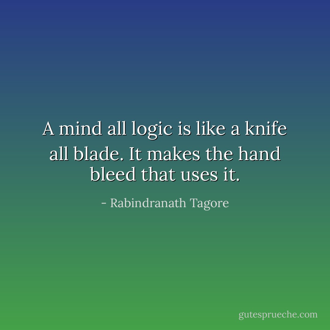 A mind all logic is like a knife all blade. It makes the hand bleed that uses it. - Rabindranath Tagore