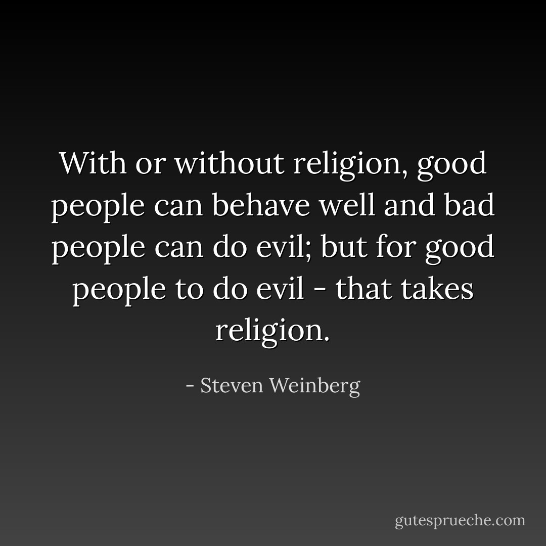 With or without religion, good people can behave well and bad people can do evil; but for good people to do evil - that takes religion. - Steven Weinberg