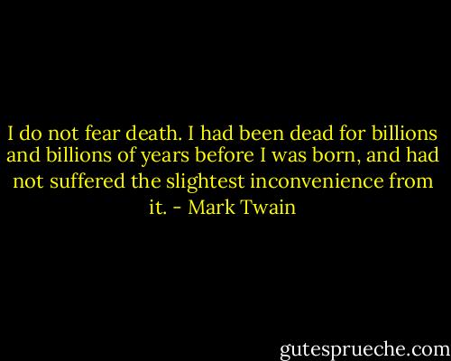 I do not fear death. I had been dead for billions and billions of years before I was born, and had not suffered the slightest inconvenience from it. - Mark Twain