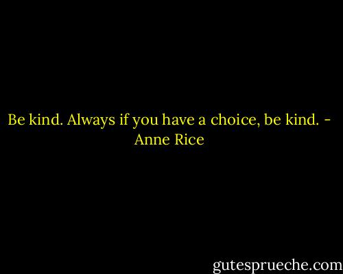 Be kind. Always if you have a choice, be kind. - Anne Rice