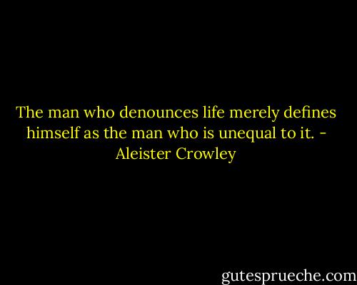 The man who denounces life merely defines himself as the man who is unequal to it. - Aleister Crowley