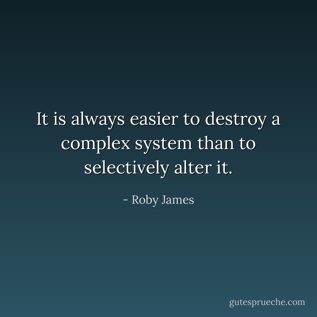 It is always easier to destroy a complex system than to selectively alter it. - Roby James