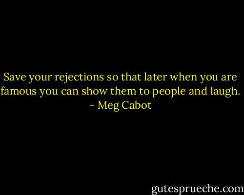 Save your rejections so that later when you are famous you can show them to people and laugh. - Meg Cabot