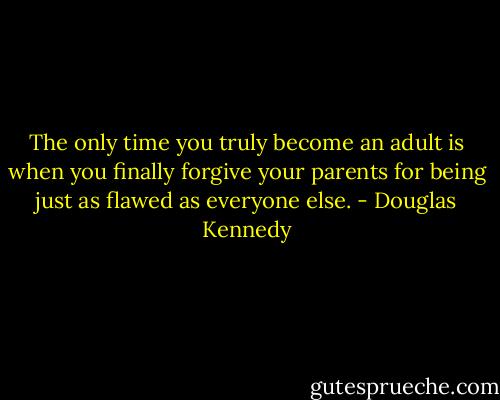 The only time you truly become an adult is when you finally forgive your parents for being just as flawed as everyone else. - Douglas Kennedy