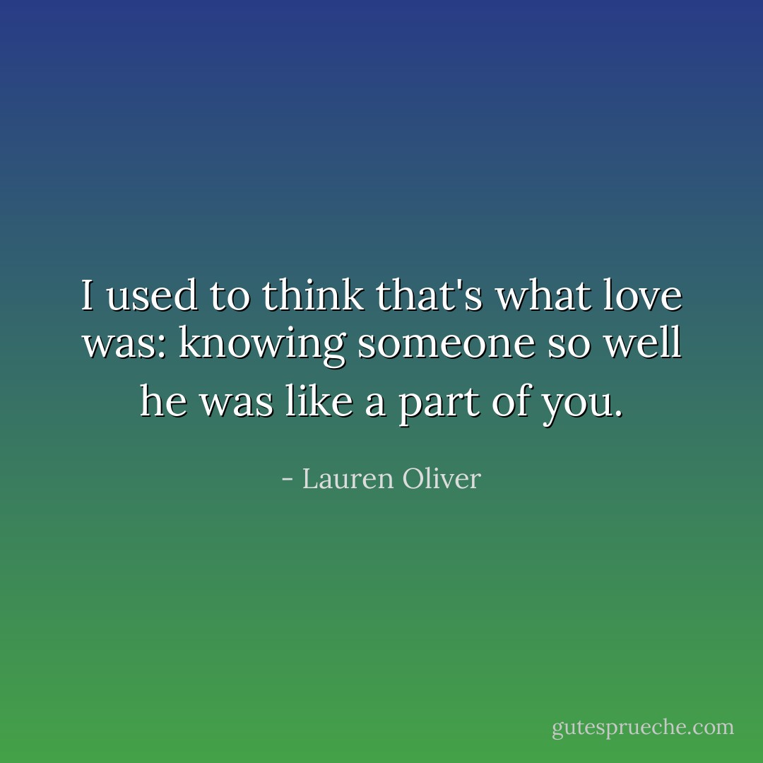 I used to think that's what love was: knowing someone so well he was like a part of you. - Lauren Oliver