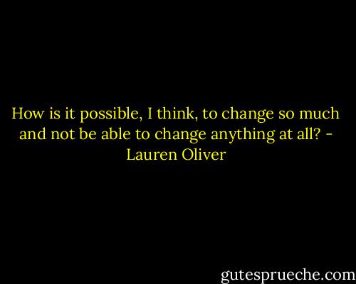 How is it possible, I think, to change so much and not be able to change anything at all? - Lauren Oliver