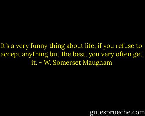 It’s a very funny thing about life; if you refuse to accept anything but the best, you very often get it. - W. Somerset Maugham