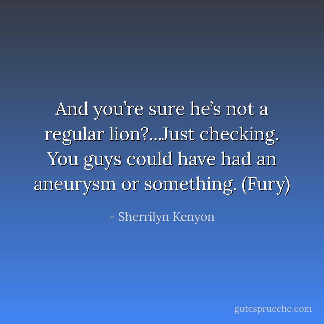 And you’re sure he’s not a regular lion?...Just checking. You guys could have had an aneurysm or something. (Fury) - Sherrilyn Kenyon